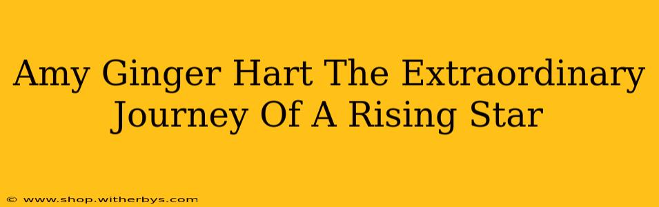 Amy Ginger Hart The Extraordinary Journey Of A Rising Star