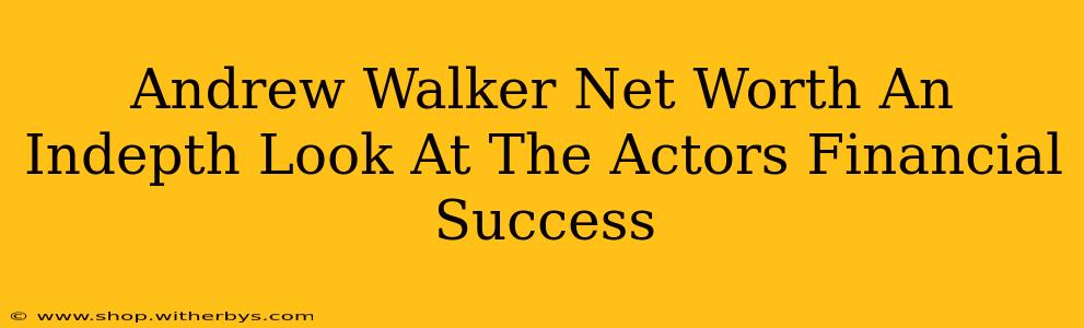 Andrew Walker Net Worth An Indepth Look At The Actors Financial Success