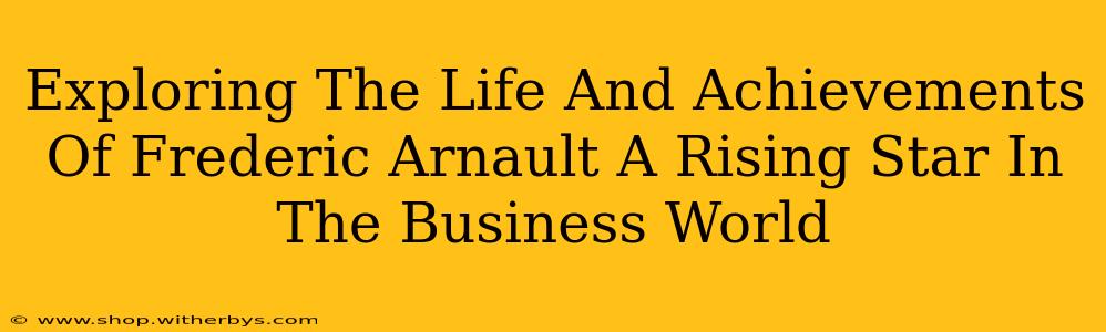 Exploring The Life And Achievements Of Frederic Arnault A Rising Star In The Business World