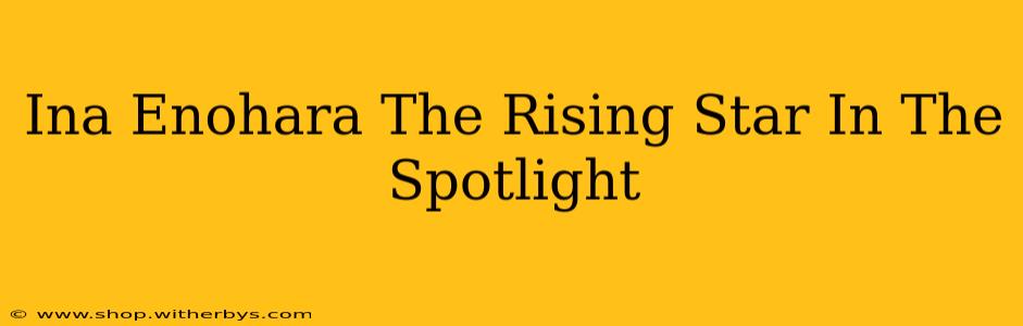 Ina Enohara The Rising Star In The Spotlight