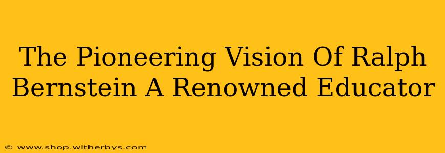 The Pioneering Vision Of Ralph Bernstein A Renowned Educator
